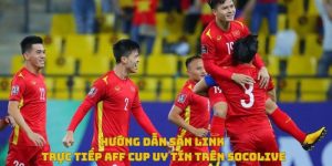 Hướng dẫn săn link trực tiếp AFF Cup uy tín trên SoCoLive 32 Hướng dẫn săn link aff cup uy tín trên socolive
